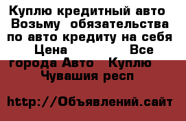 Куплю кредитный авто. Возьму  обязательства по авто кредиту на себя › Цена ­ 700 000 - Все города Авто » Куплю   . Чувашия респ.